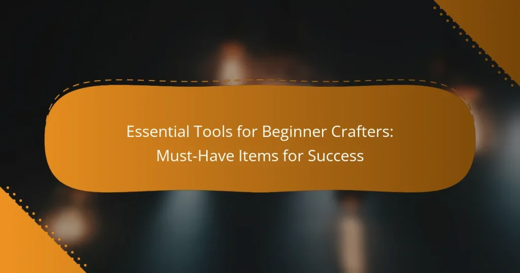 Essential Tools for Beginner Crafters: Must-Have Items for Success