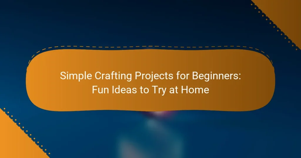 Simple Crafting Projects for Beginners: Fun Ideas to Try at Home